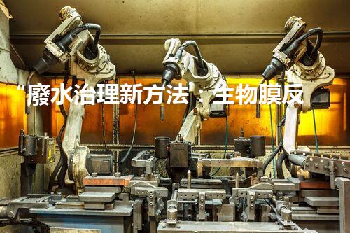 “廢水治理新方法：生物膜反應(yīng)器、電解氧化技術(shù)、超濾裝置”